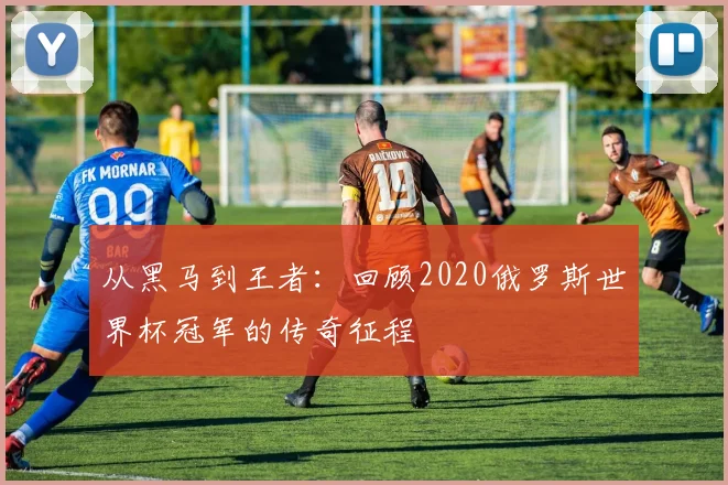 从黑马到王者:回顾2020俄罗斯世界杯冠军的传奇征程