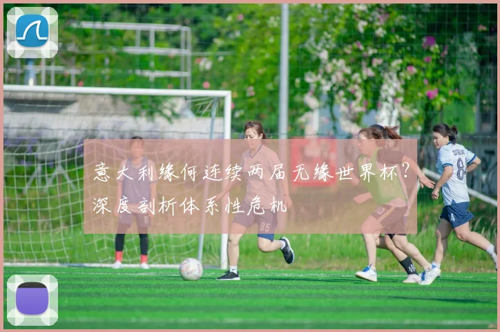 意大利缘何连续两届无缘世界杯?深度剖析体系性危机