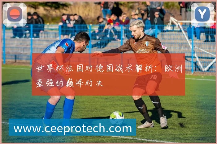 世界杯法国对德国战术解析：欧洲豪强的巅峰对决