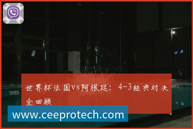 世界杯法国vs阿根廷:4-3经典对决全回顾