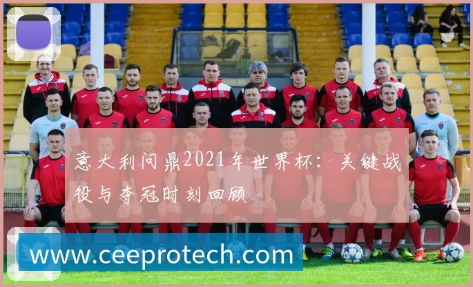意大利问鼎2021年世界杯:关键战役与夺冠时刻回顾