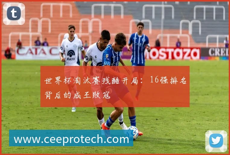 世界杯淘汰赛残酷开局：16强排名背后的成王败寇