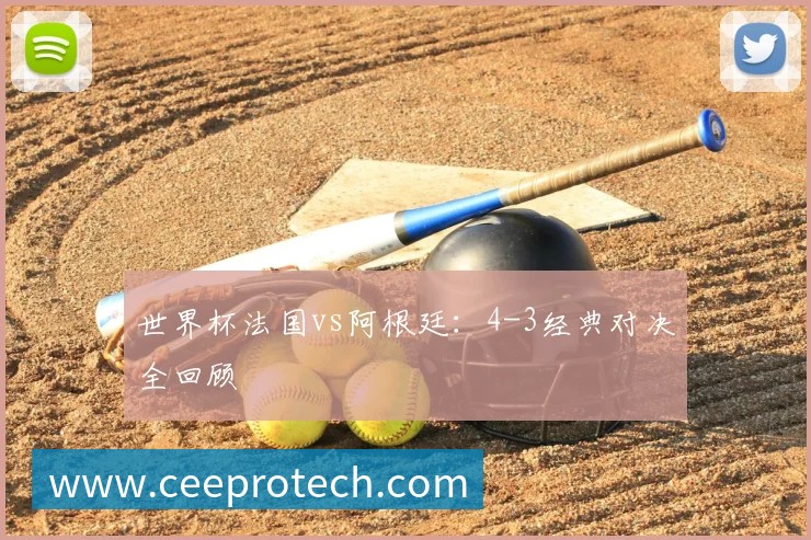 世界杯法国vs阿根廷:4-3经典对决全回顾