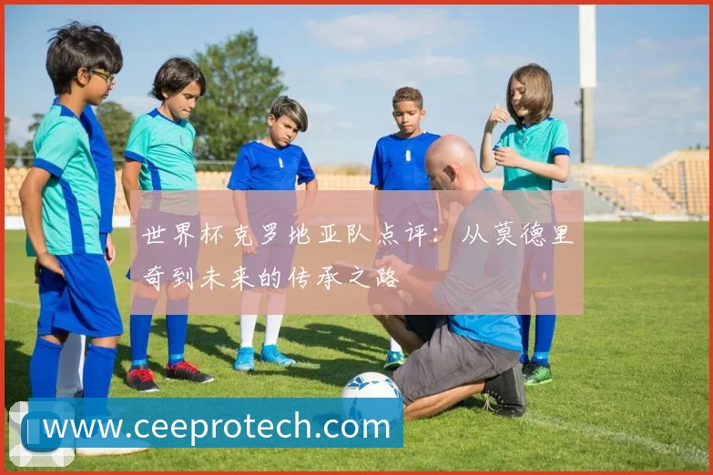 世界杯克罗地亚队点评：从莫德里奇到未来的传承之路