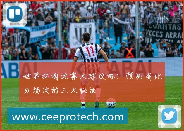 世界杯淘汰赛大球攻略:预测高比分场次的三大秘诀