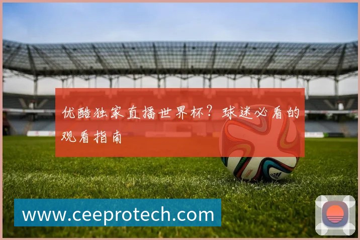优酷独家直播世界杯?球迷必看的观看指南